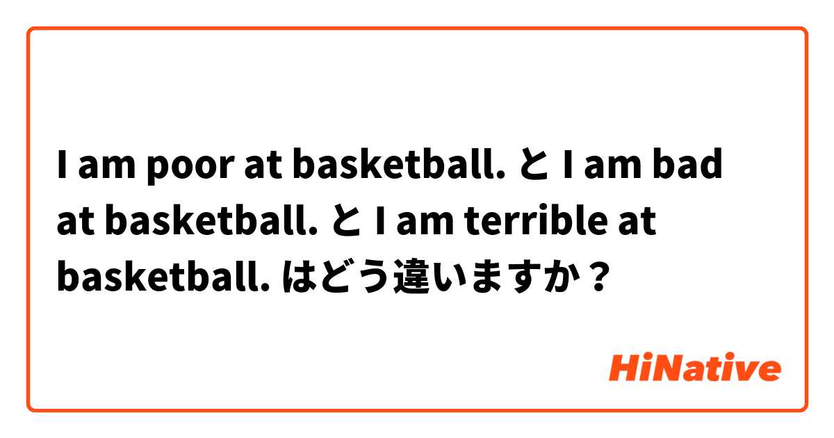 I am poor at basketball. と I am bad at basketball. と I am terrible at basketball. はどう違いますか？