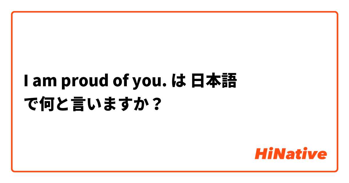I am proud of you. は 日本語 で何と言いますか？