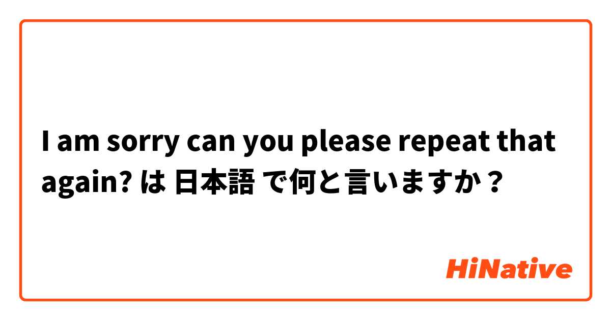 I am sorry can you please repeat that again?  は 日本語 で何と言いますか？