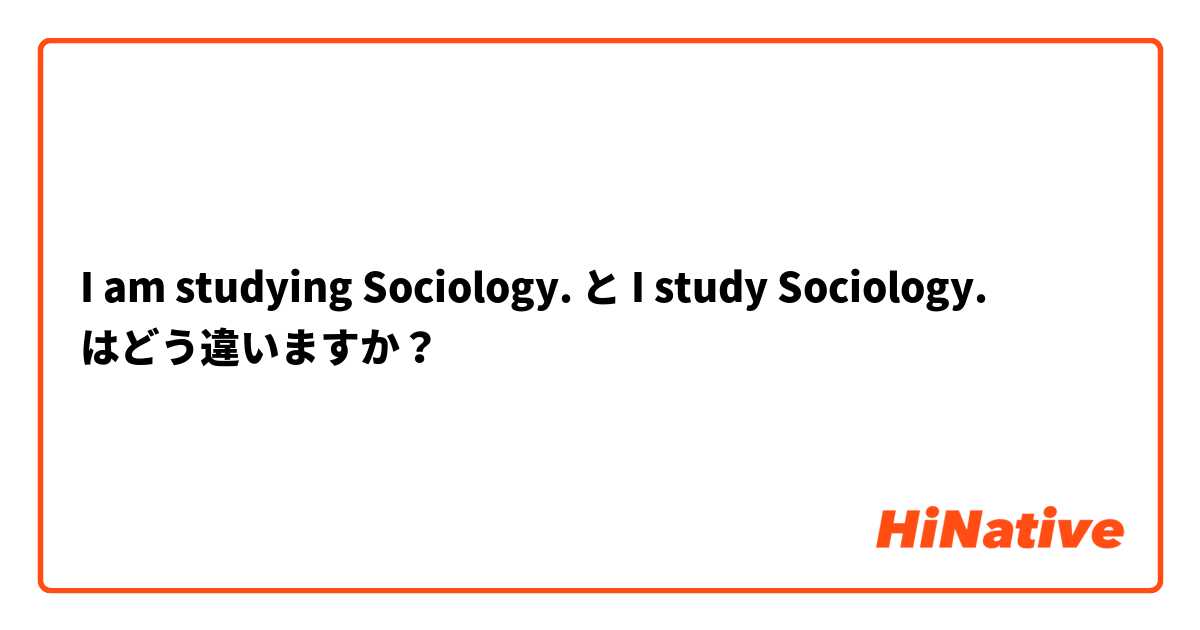 I am studying Sociology. と I study Sociology. はどう違いますか？