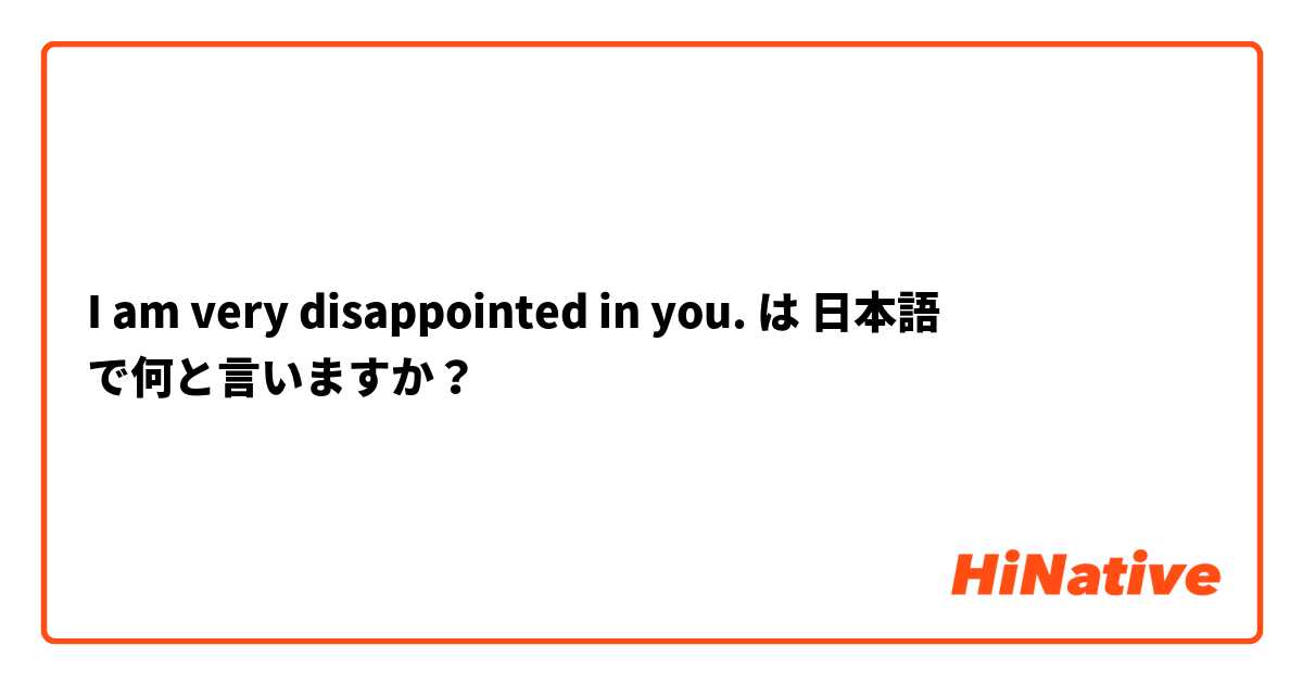I am very disappointed in you. は 日本語 で何と言いますか？