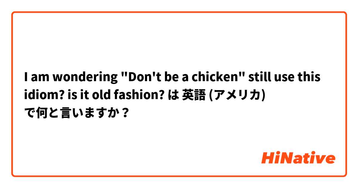 I am wondering "Don't be a chicken" still use this idiom? is it old fashion? は 英語 (アメリカ) で何と言いますか？