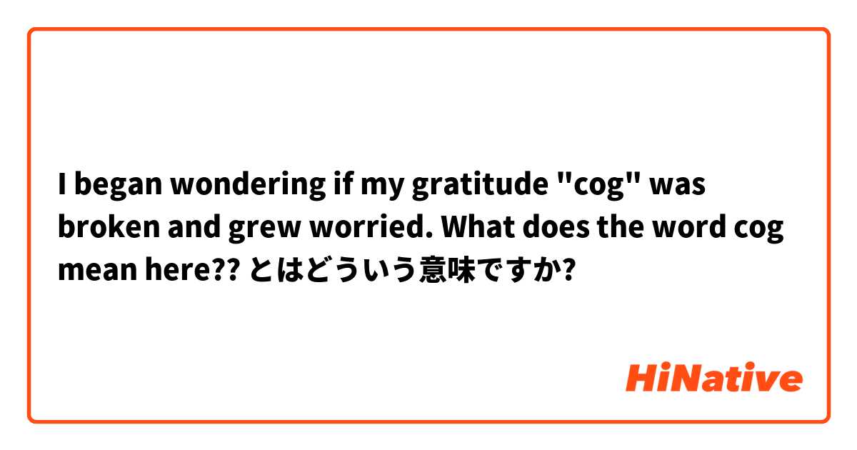 I began wondering if my gratitude "cog" was broken and grew worried. What does the word cog mean here??  とはどういう意味ですか?