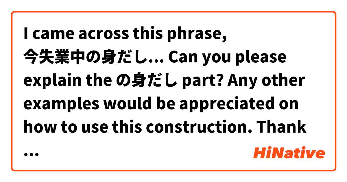 I came across this phrase, 今失業中の身だし... Can you please explain the の身だし part? Any other examples would be appreciated on how to use this construction. Thank you! を使った例文を教えて下さい。
