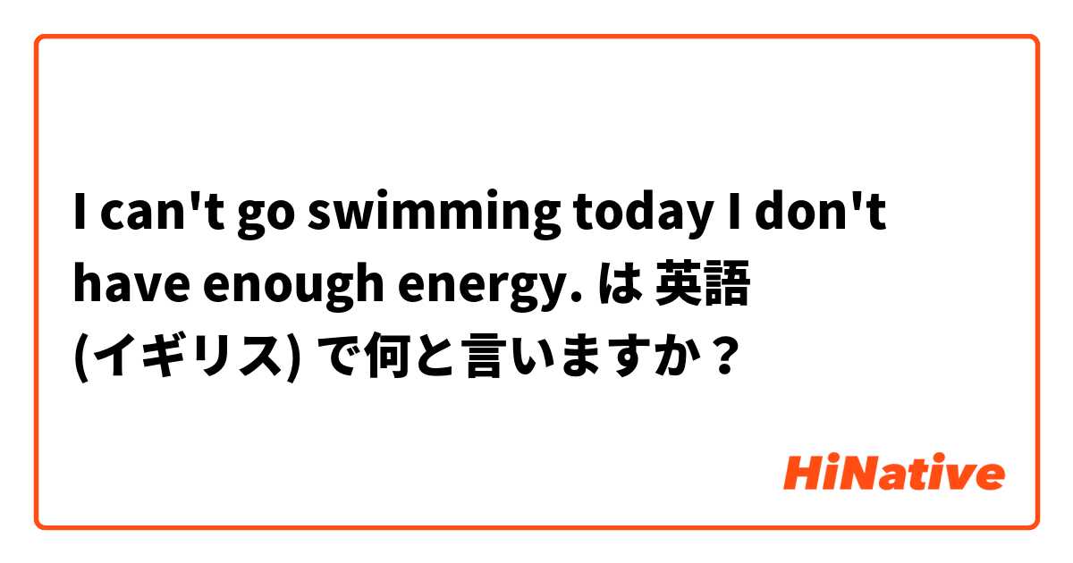 I can't go swimming today I don't have enough energy. は 英語 (イギリス) で何と言いますか？