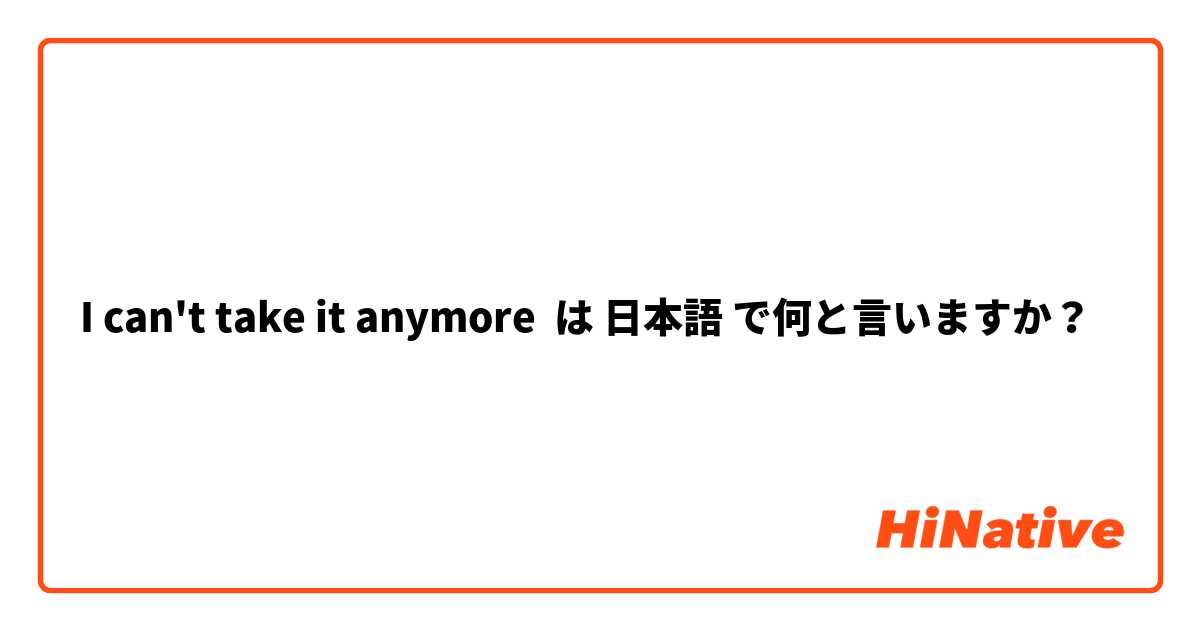 I can't take it anymore は 日本語 で何と言いますか？