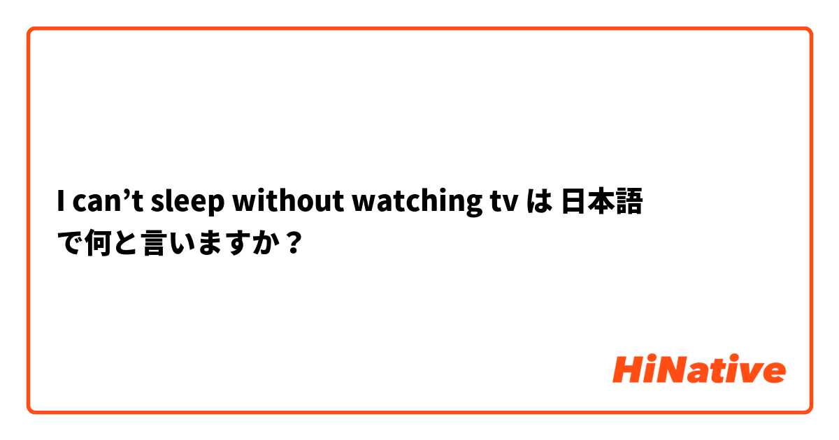 I can’t sleep without watching tv
 は 日本語 で何と言いますか？