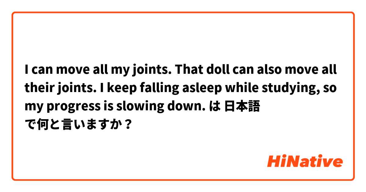 I can move all my joints. 
That doll can also move all their joints. 
I keep falling asleep while studying, so my progress is slowing down. は 日本語 で何と言いますか？