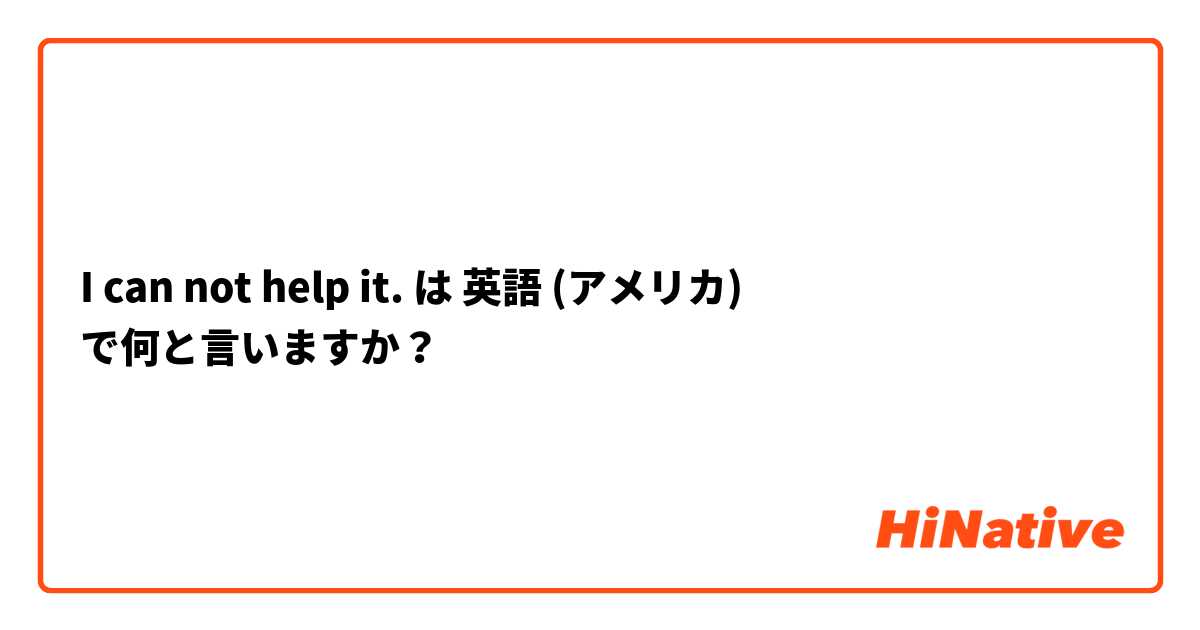 I can not help it. は 英語 (アメリカ) で何と言いますか？