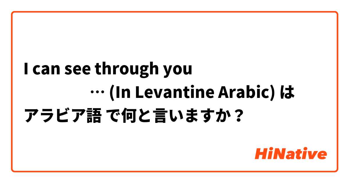 I can see through you 
بقدر اشوف …
(In Levantine Arabic) は アラビア語 で何と言いますか？