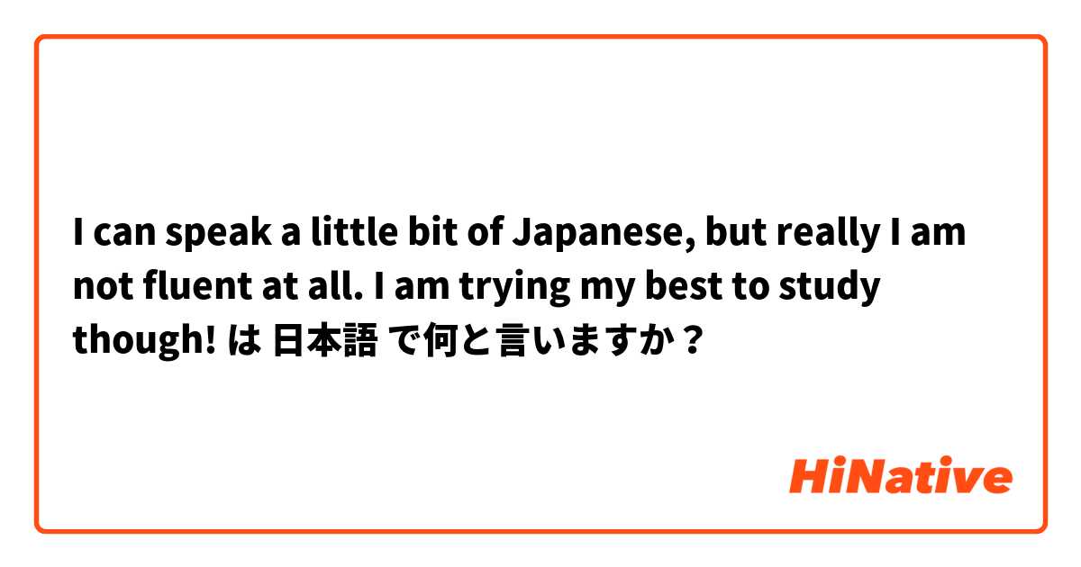I can speak a little bit of Japanese, but really I am not fluent at all. I am trying my best to study though! は 日本語 で何と言いますか？