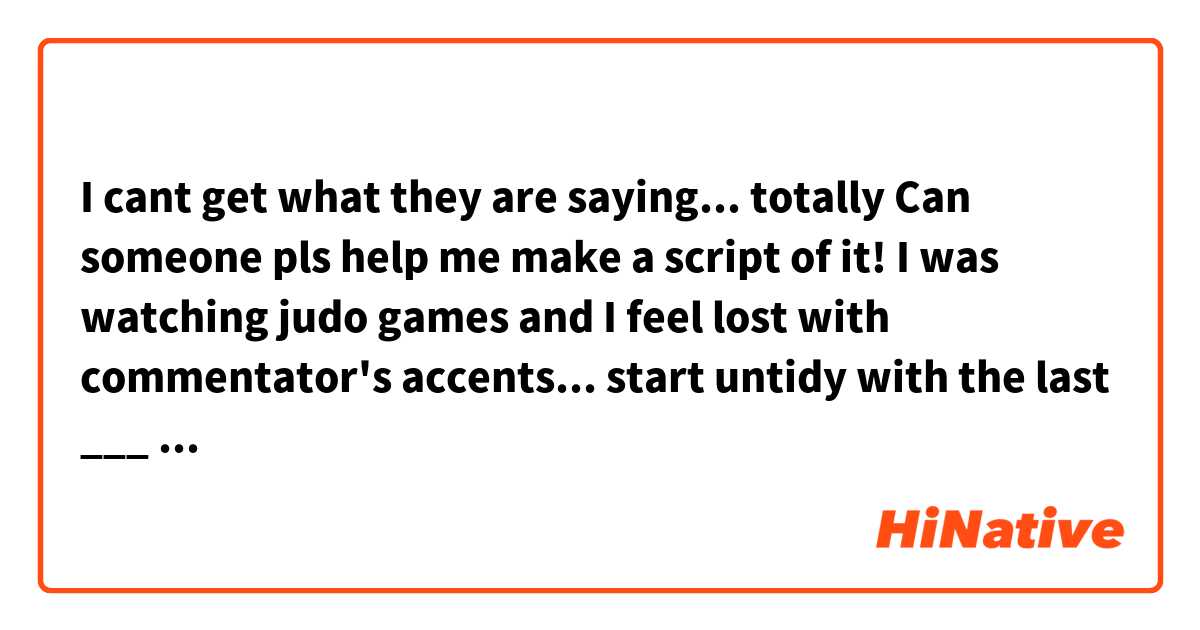 I cant get what they are saying... totally

Can someone pls help me make a script of it!

 I was watching judo games and I feel lost with commentator's accents...

 start

untidy with the last ___ ___?

what touching the legs?

you know well i mean?

________
what???
......
i thought so.

end
