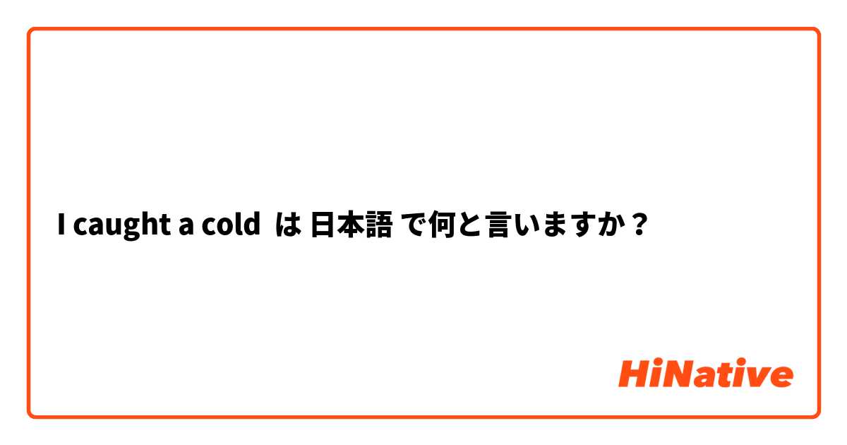 I caught a cold は 日本語 で何と言いますか？