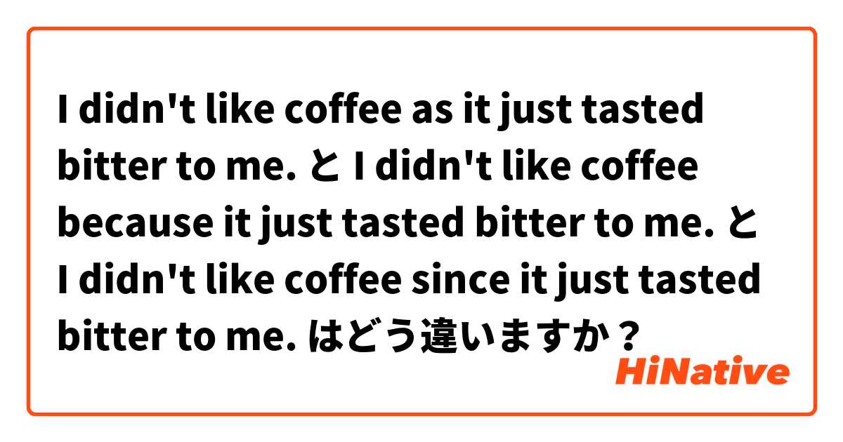 I didn't like coffee as it just tasted bitter to me.  と I didn't like coffee because it just tasted bitter to me.  と I didn't like coffee since it just tasted bitter to me.  はどう違いますか？