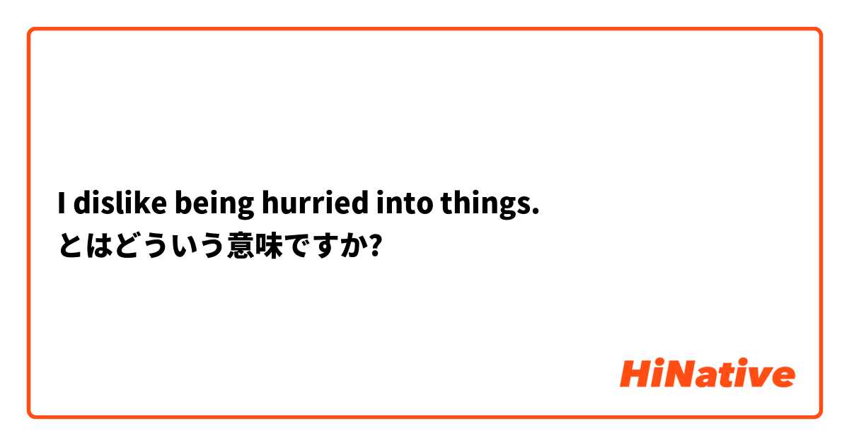 I dislike being hurried into things. とはどういう意味ですか?