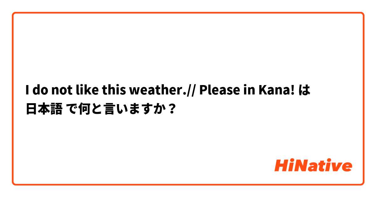 I do not like this weather.// Please in Kana! は 日本語 で何と言いますか？