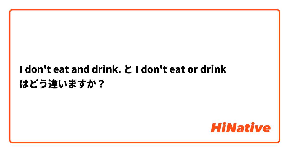 I don't eat and drink. と I don't eat or drink はどう違いますか？