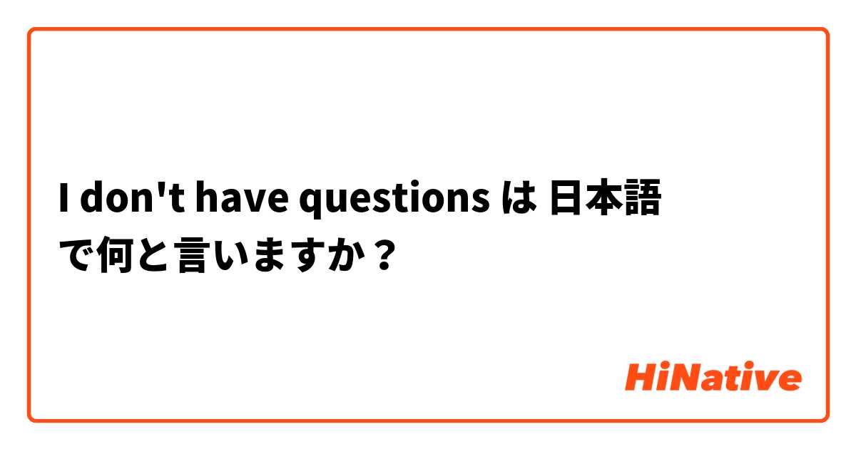 I don't have questions  は 日本語 で何と言いますか？