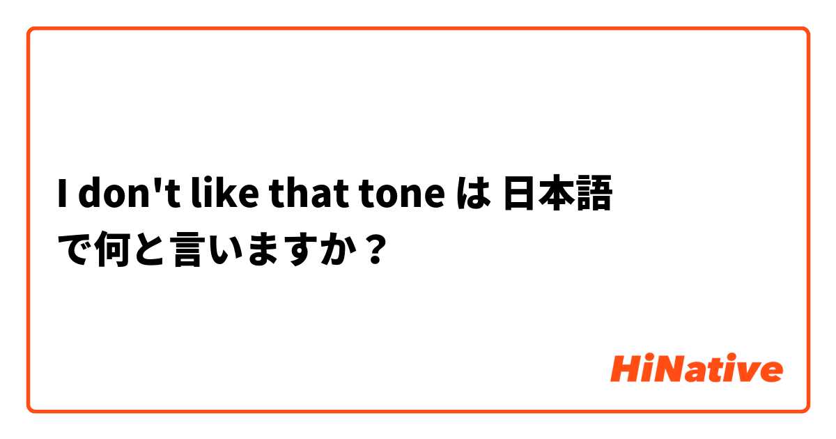 I don't like that tone は 日本語 で何と言いますか？