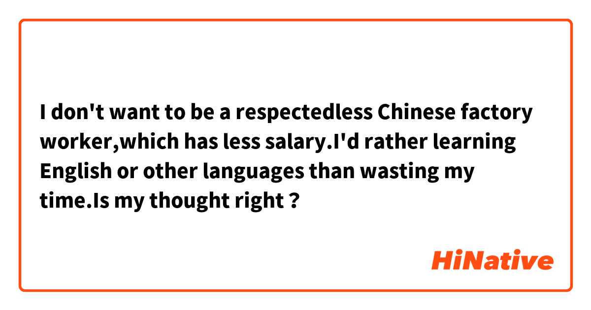I don't want to be a respectedless Chinese factory worker,which has less salary.I'd rather  learning English or other languages than wasting my time.Is my thought right？