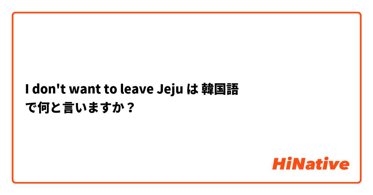 I don't want to leave Jeju は 韓国語 で何と言いますか？