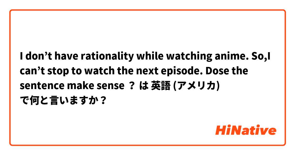 I don’t have rationality while watching anime. So,I can’t stop to watch the next episode.

Dose the sentence make sense ？ は 英語 (アメリカ) で何と言いますか？