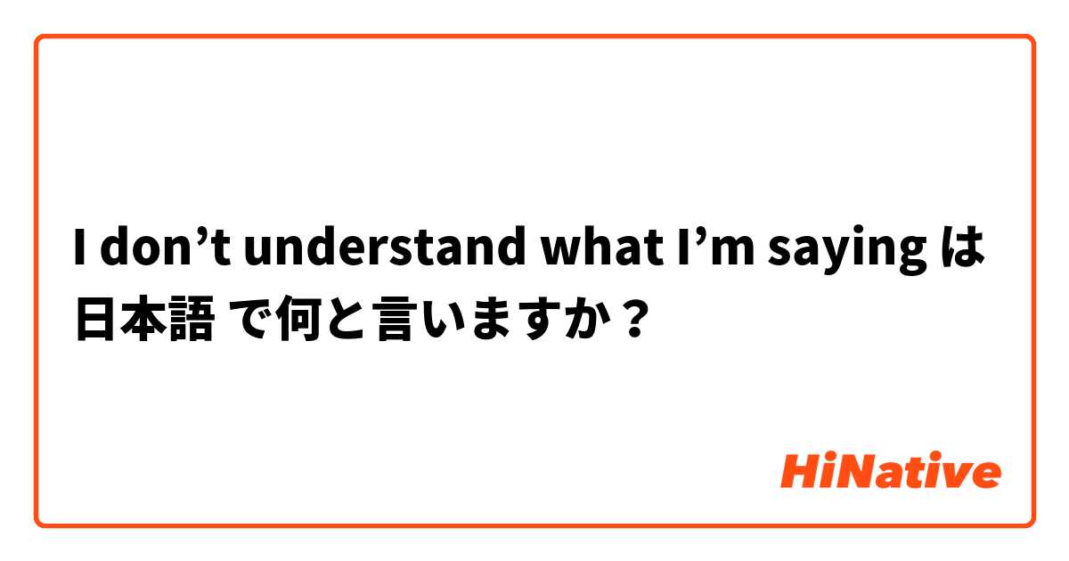 I don’t understand what I’m saying は 日本語 で何と言いますか？
