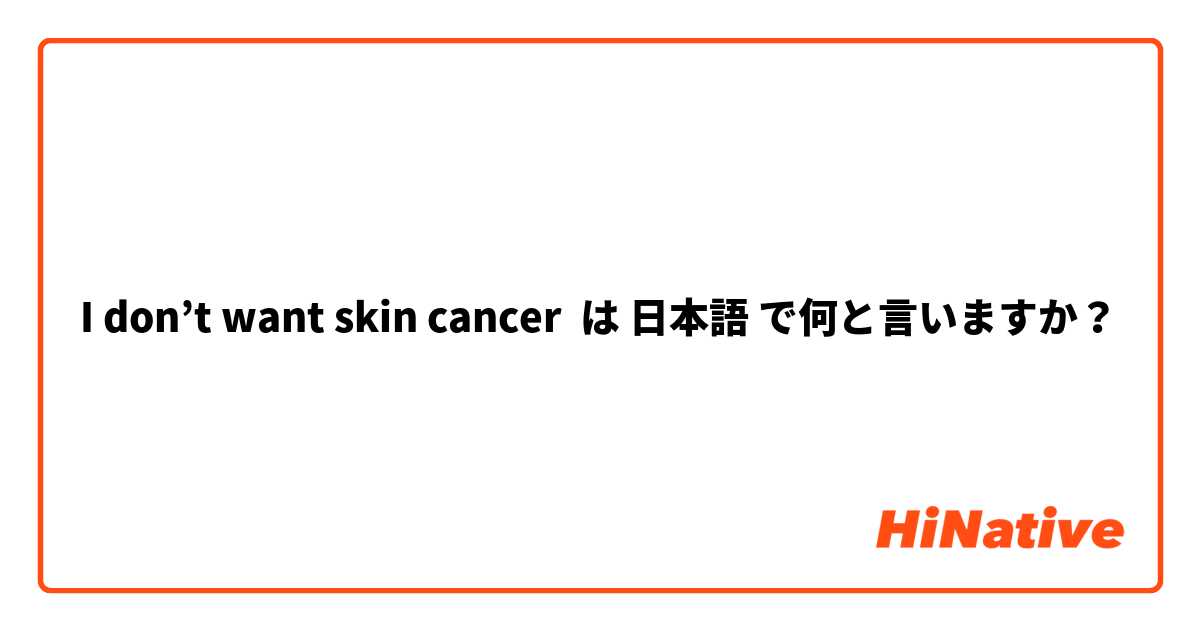 I don’t want skin cancer は 日本語 で何と言いますか？