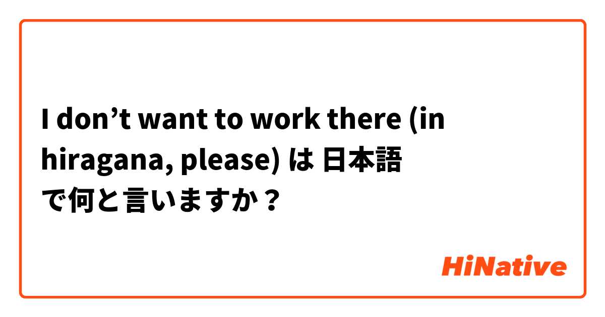 I don’t want to work there (in hiragana, please) は 日本語 で何と言いますか？