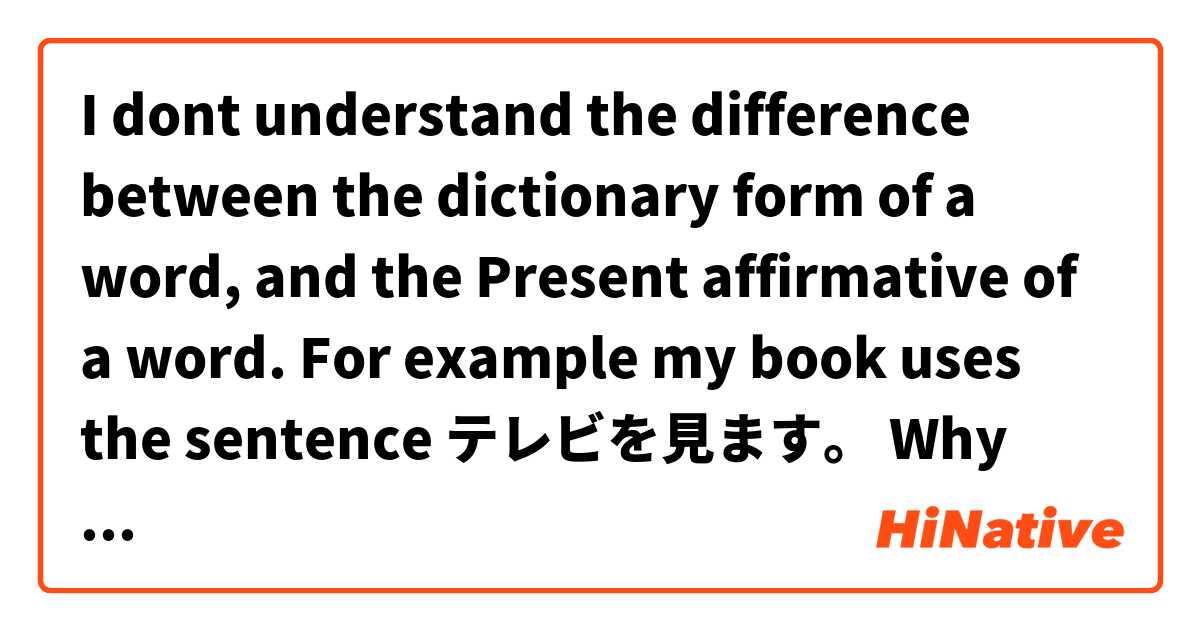 I dont understand the difference between the dictionary form of a word, and the Present affirmative of a word.
For example my book uses the sentence
テレビを見ます。
Why not use the Dictionary form 見る instead of 見ます?