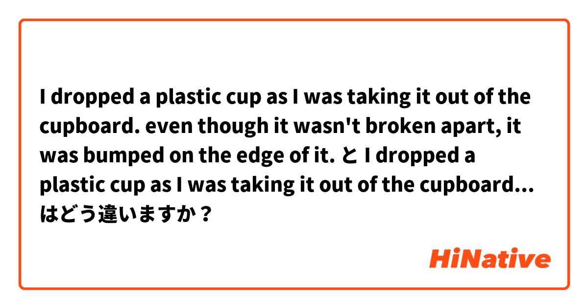 I dropped a plastic cup as I was taking it out of the cupboard. even though it wasn't broken apart, it was bumped on the edge of it. と I dropped a plastic cup as I was taking it out of the cupboard. even though it wasn't broken apart, it was dented on the edge of it. はどう違いますか？