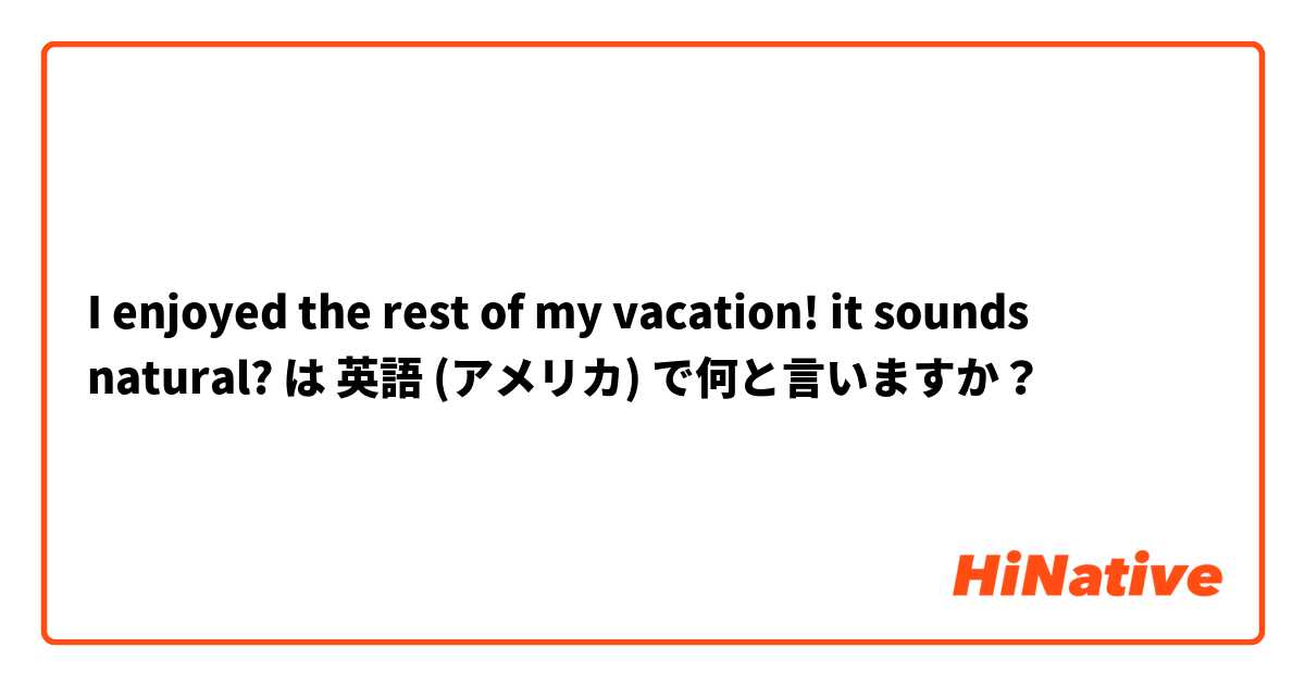 I enjoyed the rest of my vacation!  it sounds natural? は 英語 (アメリカ) で何と言いますか？