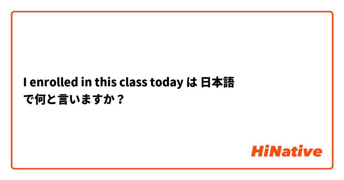 I enrolled in this class today は 日本語 で何と言いますか？