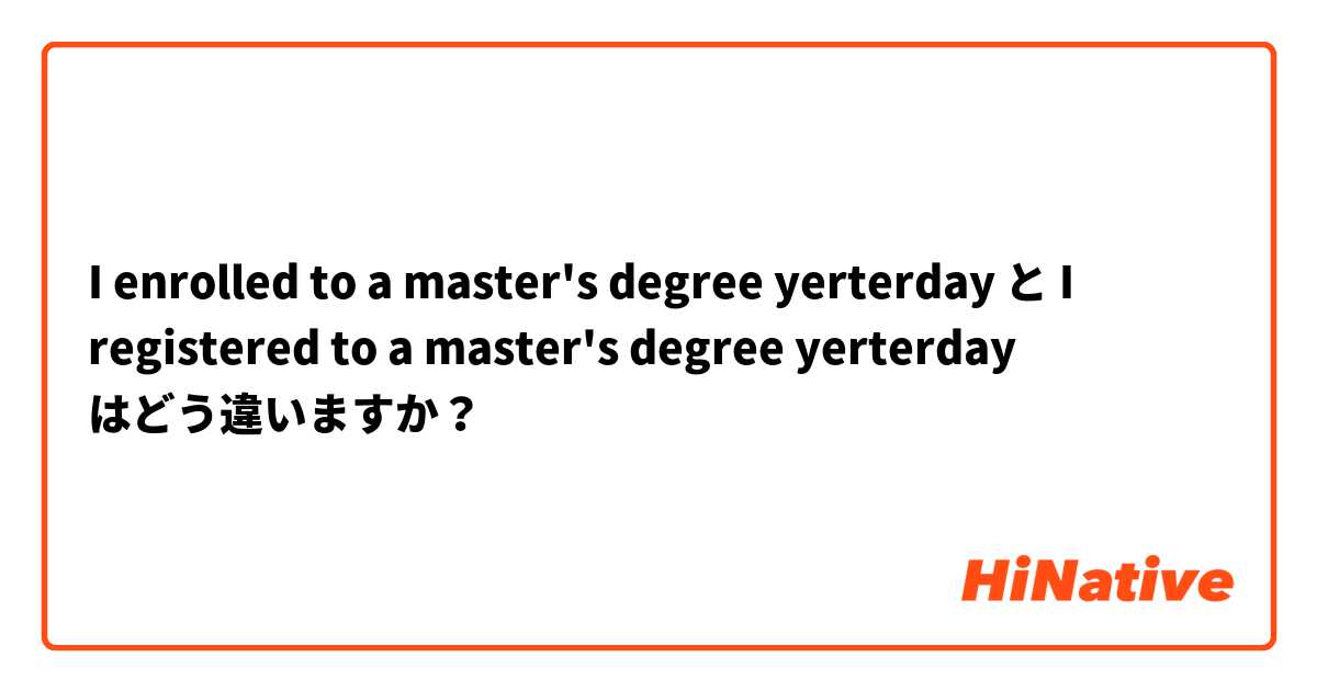 I enrolled to a master's degree yerterday と I registered to a master's degree yerterday  はどう違いますか？