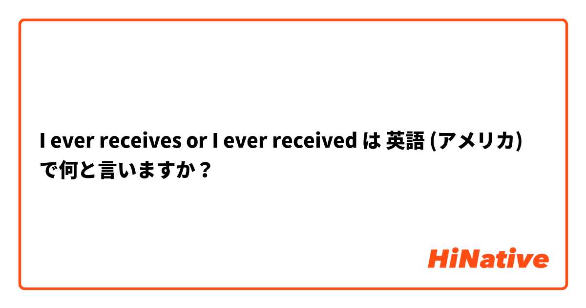 I ever receives or I ever received  は 英語 (アメリカ) で何と言いますか？