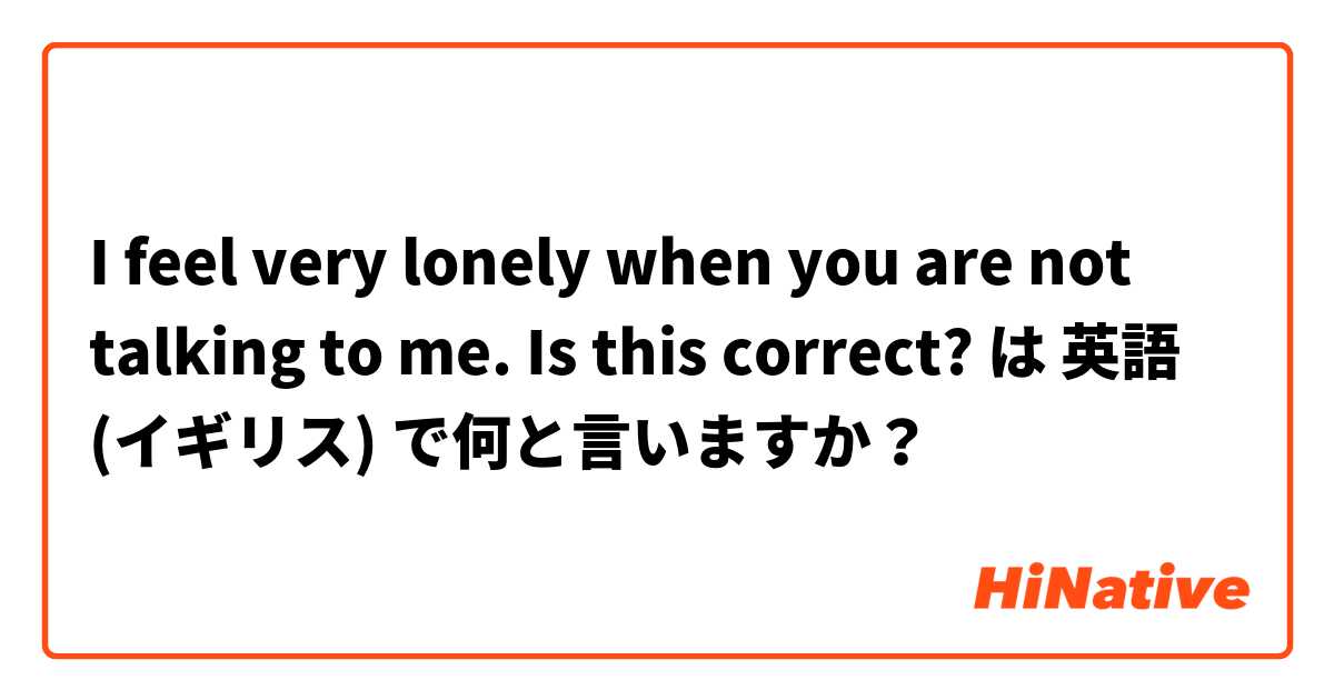 I feel very lonely when you are not talking to me.

Is this correct? は 英語 (イギリス) で何と言いますか？