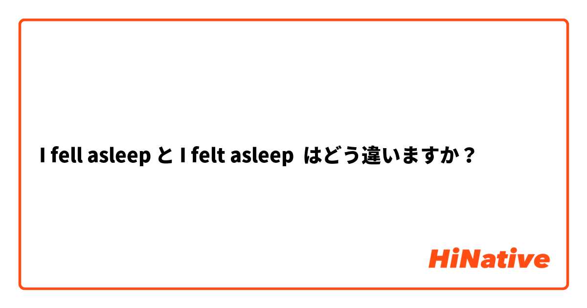 I fell asleep と I felt asleep はどう違いますか？