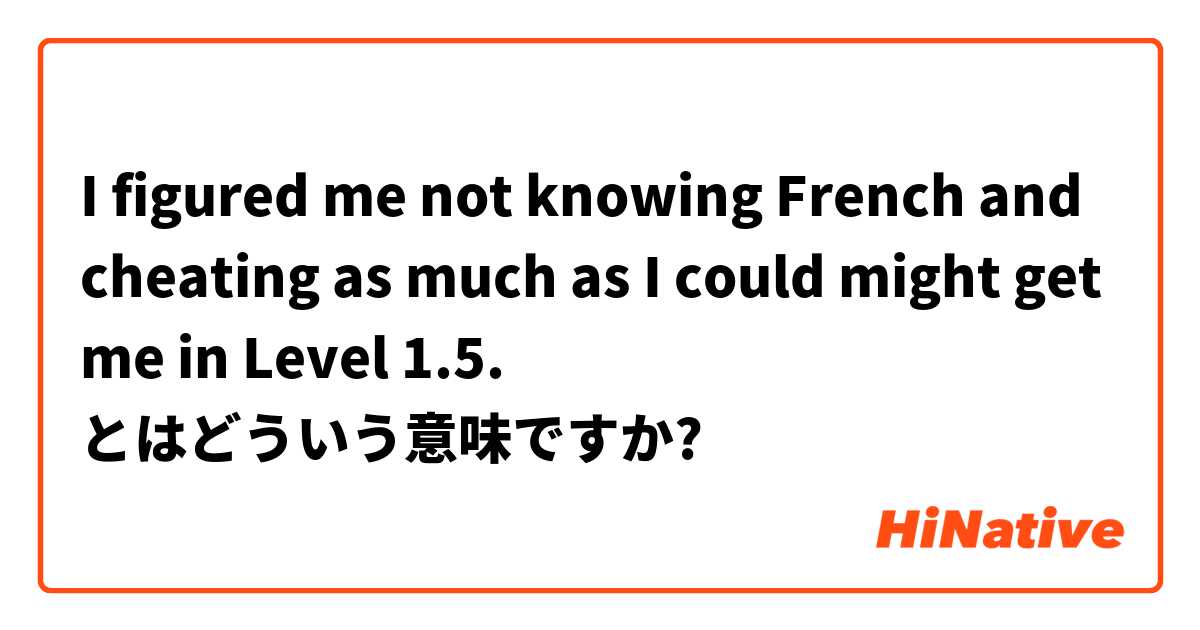 I figured me not knowing French and cheating as much as I could might get me in Level 1.5. とはどういう意味ですか?