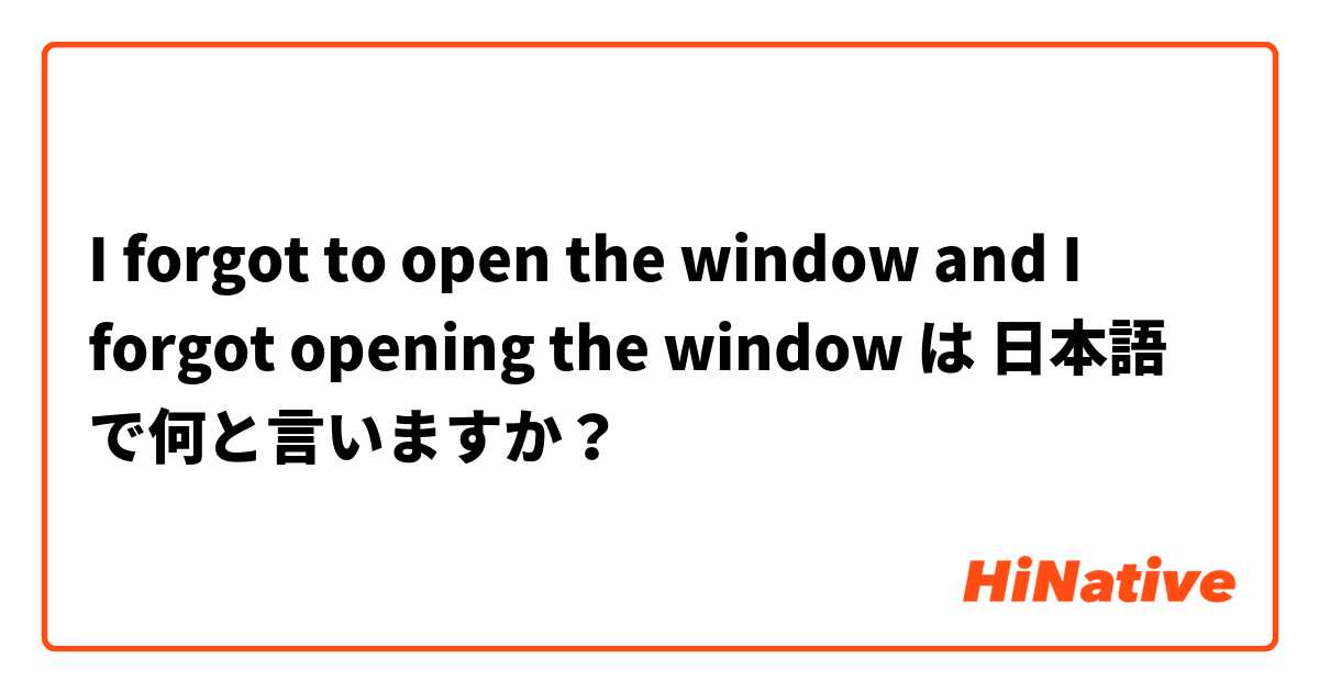 I forgot to open the window and I forgot opening the window は 日本語 で何と言いますか？