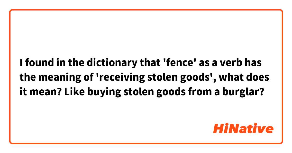 I found in the dictionary that 'fence' as a verb has the meaning of 'receiving stolen goods', what does it mean? Like buying stolen goods from a burglar?
