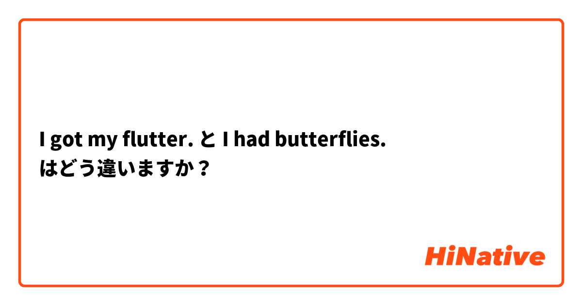 I got my flutter. と I had butterflies. はどう違いますか？