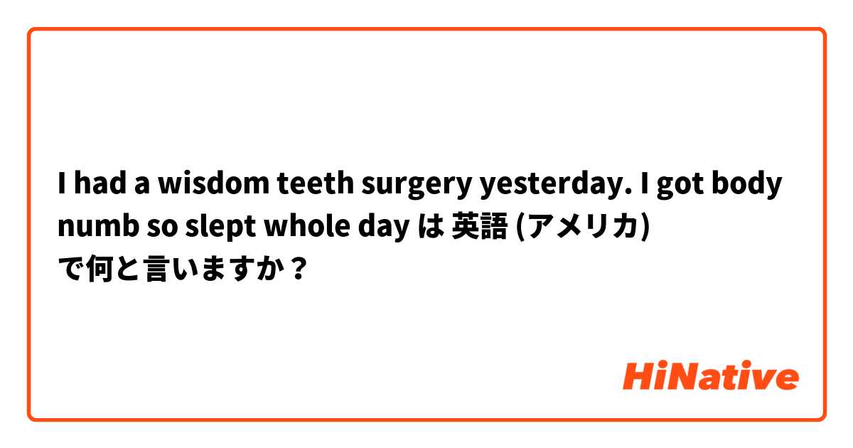 I had a wisdom teeth surgery yesterday. I got body numb so slept whole day  は 英語 (アメリカ) で何と言いますか？