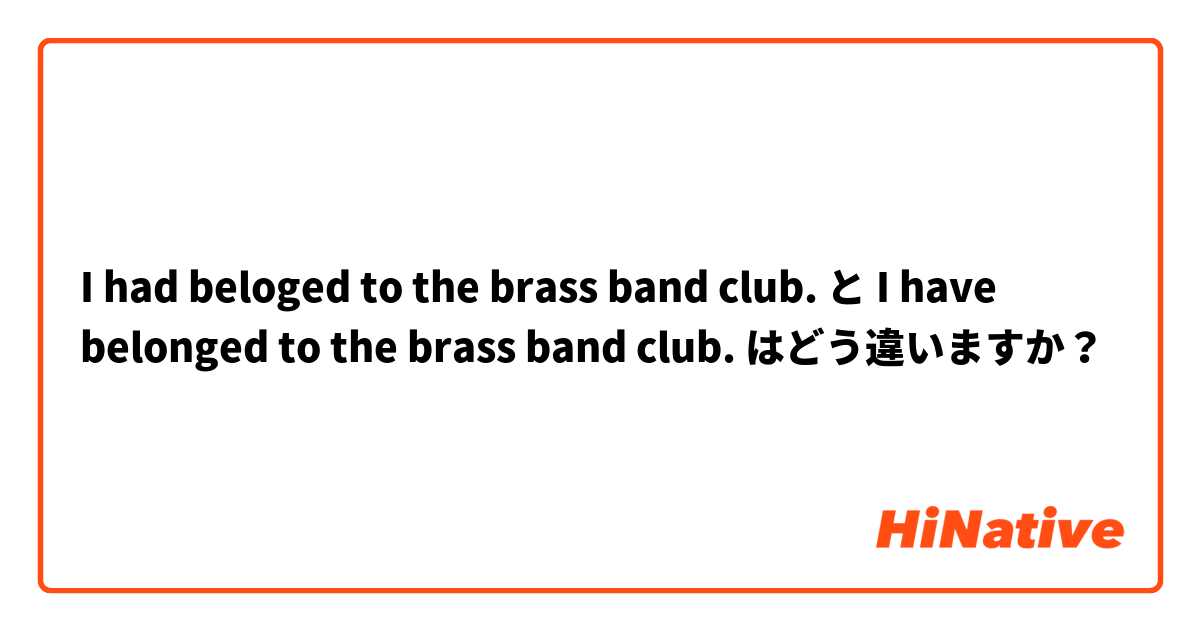I had beloged to the brass band club. と I have belonged to the brass band club. はどう違いますか？