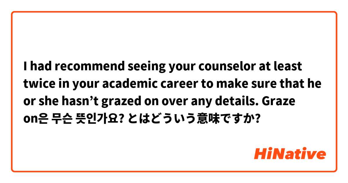I had recommend seeing your counselor at least twice in your academic career to make sure that he or she hasn’t grazed on over any details. 

Graze on은 무슨 뜻인가요? とはどういう意味ですか?