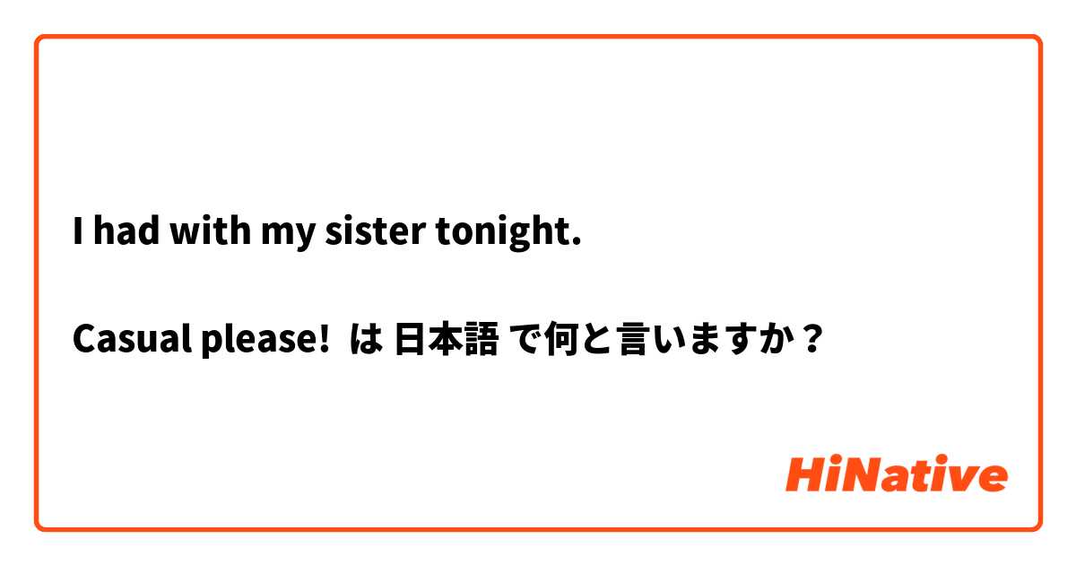 I had with my sister tonight. 

Casual please! は 日本語 で何と言いますか？