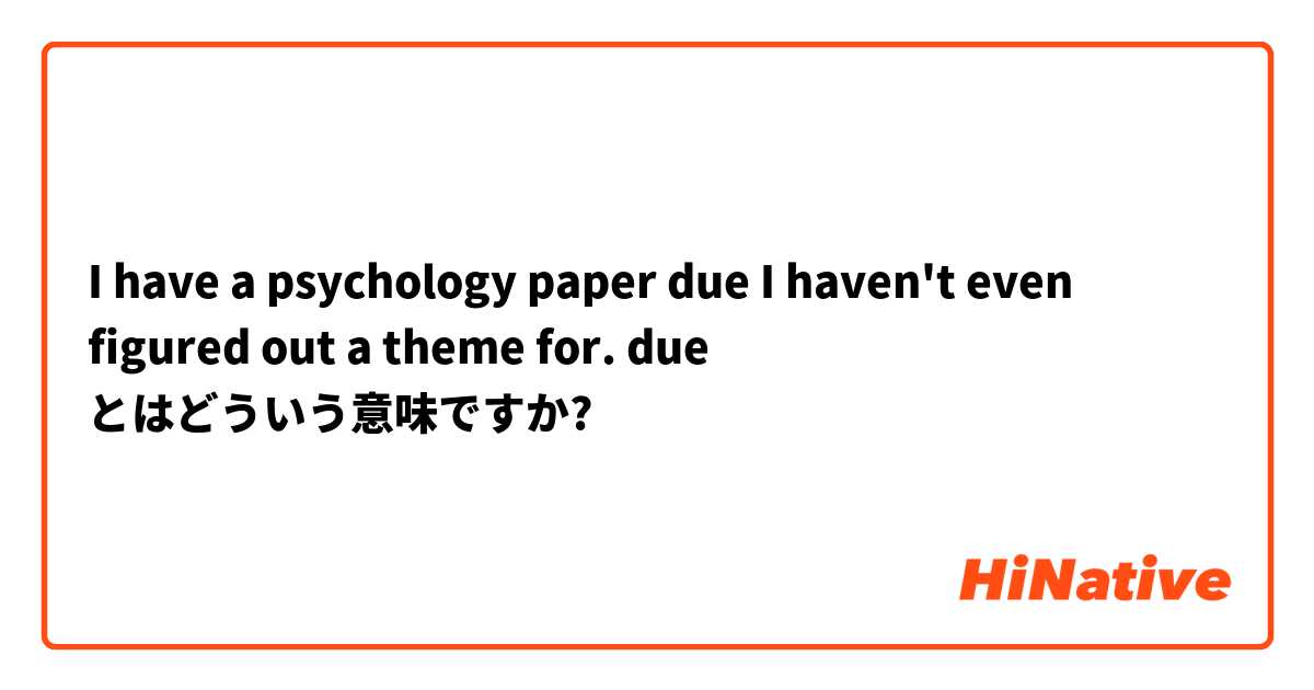 I have a psychology paper due I haven't even figured out a theme for.

due とはどういう意味ですか?
