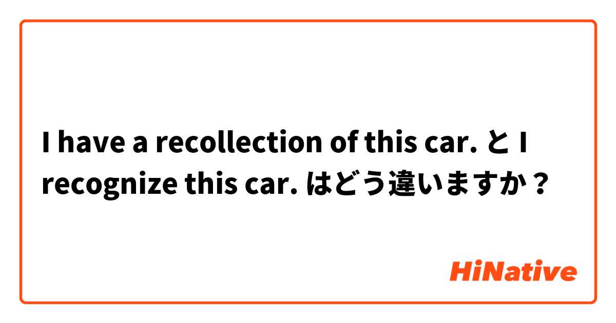 I have a recollection of this car. と I recognize this car. はどう違いますか？