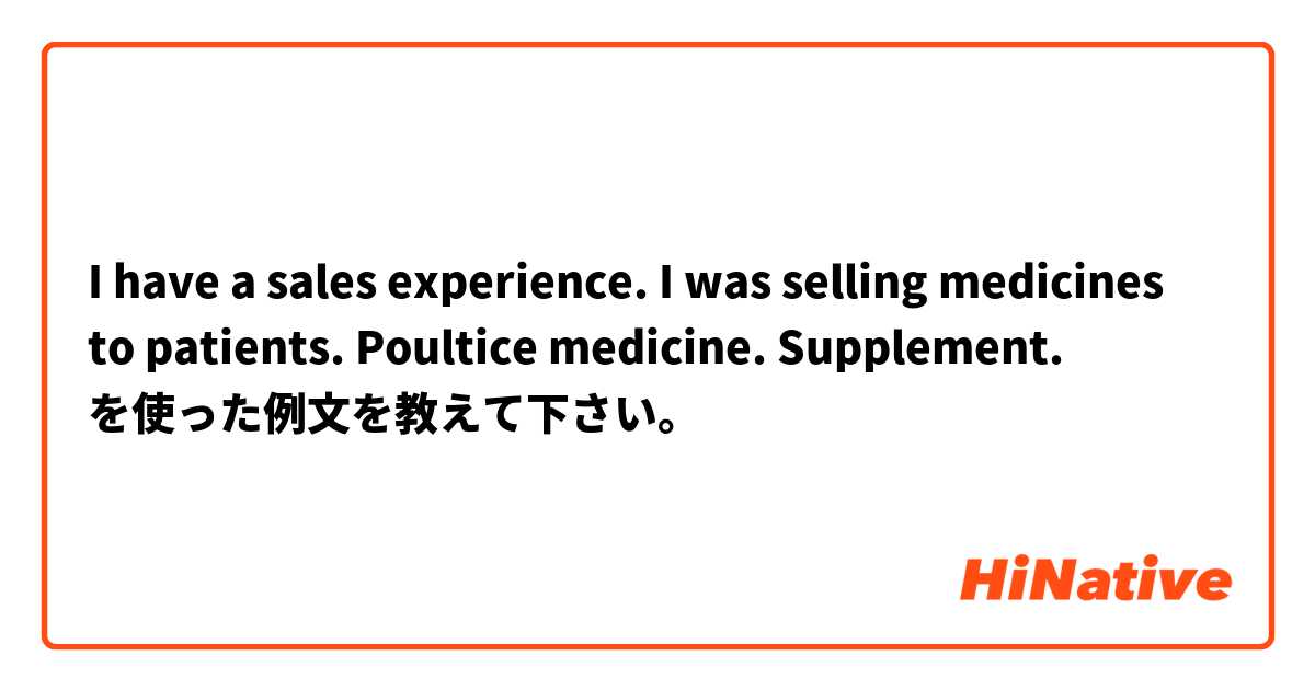 I have a sales experience.
I was selling medicines to patients.
Poultice medicine. Supplement. を使った例文を教えて下さい。