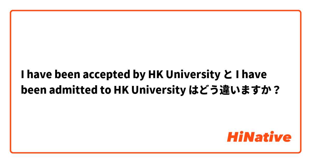 I have been accepted by HK University と I have been admitted to HK University はどう違いますか？
