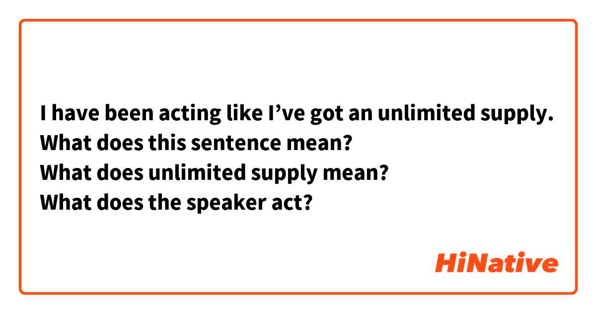 I have been acting like I’ve got an unlimited supply.
What does this sentence mean?
What does unlimited supply mean?
What does the speaker act?